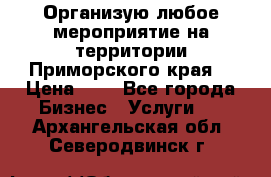 Организую любое мероприятие на территории Приморского края. › Цена ­ 1 - Все города Бизнес » Услуги   . Архангельская обл.,Северодвинск г.